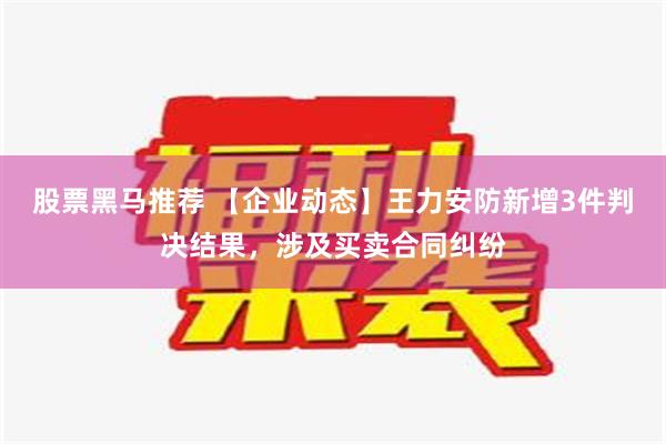 股票黑马推荐 【企业动态】王力安防新增3件判决结果，涉及买卖合同纠纷