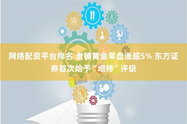 网络配资平台排名 老铺黄金早盘涨超5% 东方证券首次给予“增持”评级