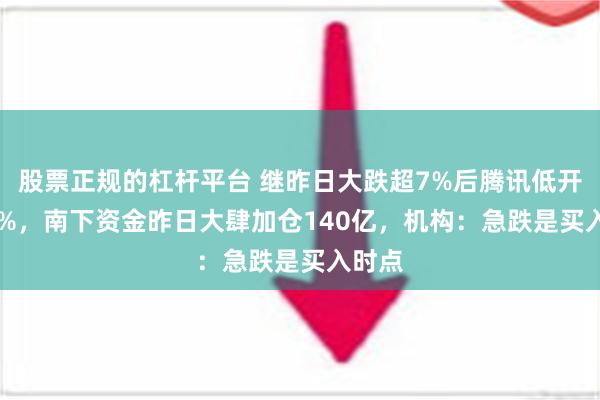 股票正规的杠杆平台 继昨日大跌超7%后腾讯低开2.21%，南下资金昨日大肆加仓140亿，机构：急跌是买入时点