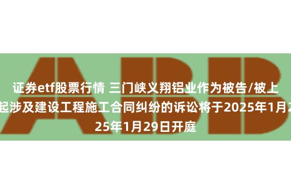 证券etf股票行情 三门峡义翔铝业作为被告/被上诉人的1起涉及建设工程施工合同纠纷的诉讼将于2025年1月29日开庭