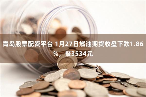 青岛股票配资平台 1月27日燃油期货收盘下跌1.86%，报3534元