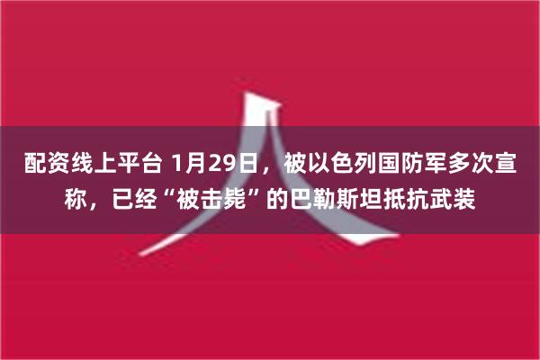 配资线上平台 1月29日，被以色列国防军多次宣称，已经“被击毙”的巴勒斯坦抵抗武装