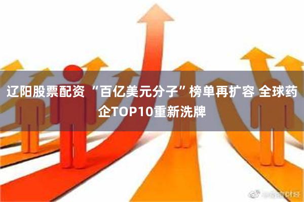 辽阳股票配资 “百亿美元分子”榜单再扩容 全球药企TOP10重新洗牌