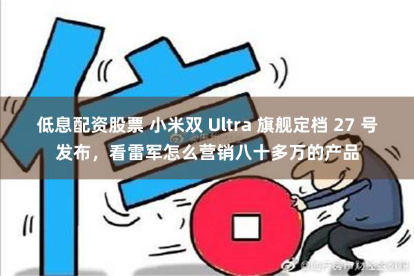 低息配资股票 小米双 Ultra 旗舰定档 27 号发布，看雷军怎么营销八十多万的产品