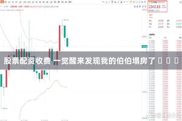 股票配资收费 一觉醒来发现我的伯伯塌房了 ​​​